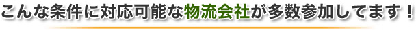 こんな条件に対応可能な物流会社が多数参加してます！