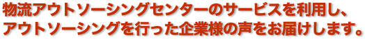 物流アウトソーシングセンターのサービスを利用し、アウトソーシングを行った企業様の声をお届けします。